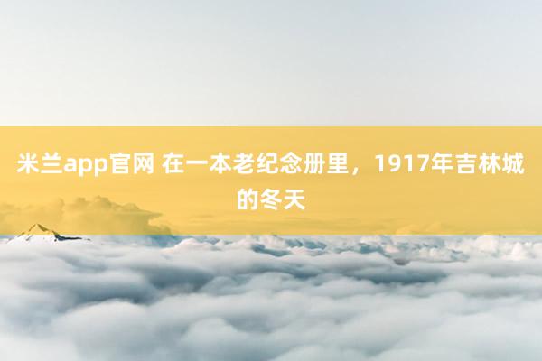米兰app官网 在一本老纪念册里,1917年吉林城的冬天
