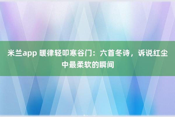米兰app 暖律轻叩寒谷门：六首冬诗，诉说红尘中最柔软的瞬间