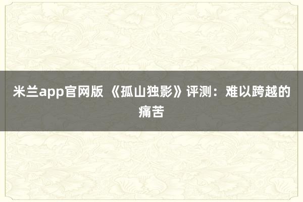 米兰app官网版 《孤山独影》评测：难以跨越的痛苦