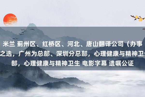 米兰 蓟州区、红桥区、河北、唐山翻译公司（办事处），潜心凝萃 明智之选，广州为总部、深圳分总部，心理健康与精神卫生 电影字幕 遗嘱公证