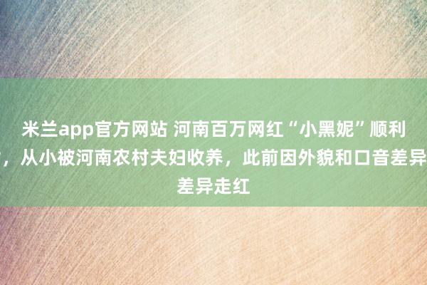 米兰app官方网站 河南百万网红“小黑妮”顺利产女，从小被河南农村夫妇收养，此前因外貌和口音差异走红