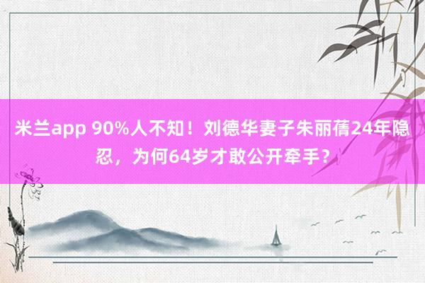 米兰app 90%人不知！刘德华妻子朱丽蒨24年隐忍，为何64岁才敢公开牵手？