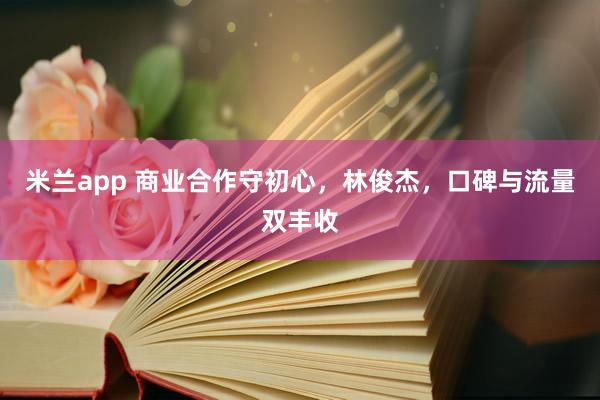 米兰app 商业合作守初心,林俊杰,口碑与流量双丰收