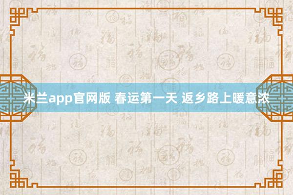 米兰app官网版 春运第一天 返乡路上暖意浓