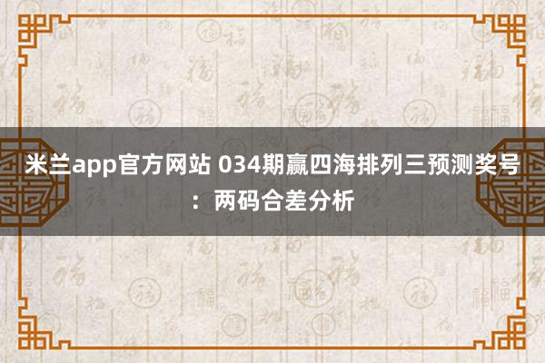 米兰app官方网站 034期赢四海排列三预测奖号：两码合差分析