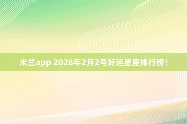 米兰app 2026年2月2号好运星座排行榜！