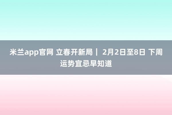 米兰app官网 立春开新局｜ 2月2日至8日 下周运势宜忌早知道