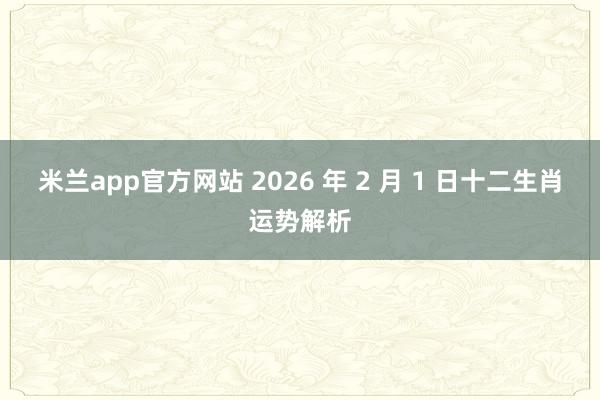 米兰app官方网站 2026 年 2 月 1 日十二生肖运势解析