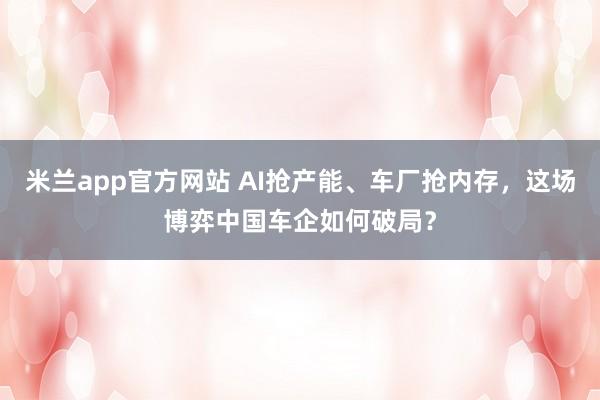 米兰app官方网站 AI抢产能、车厂抢内存，这场博弈中国车企如何破局？