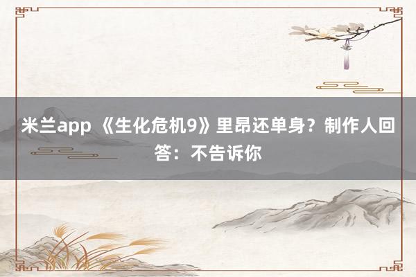 米兰app 《生化危机9》里昂还单身？制作人回答：不告诉你