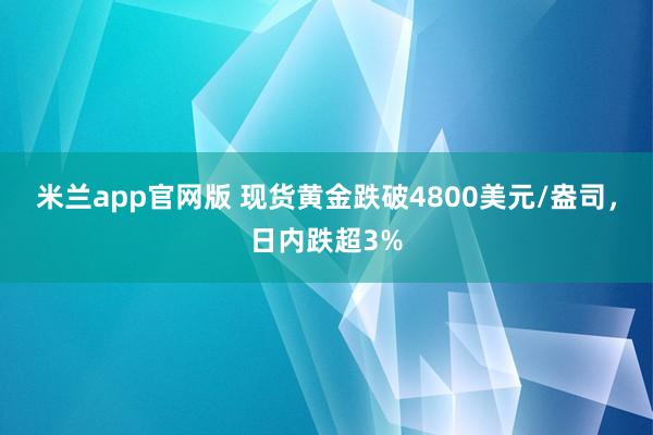 米兰app官网版 现货黄金跌破4800美元/盎司，日内跌超3%