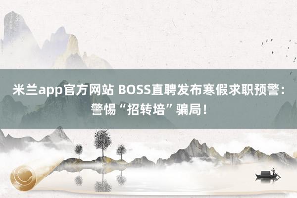 米兰app官方网站 BOSS直聘发布寒假求职预警:警惕“招转培”骗局!