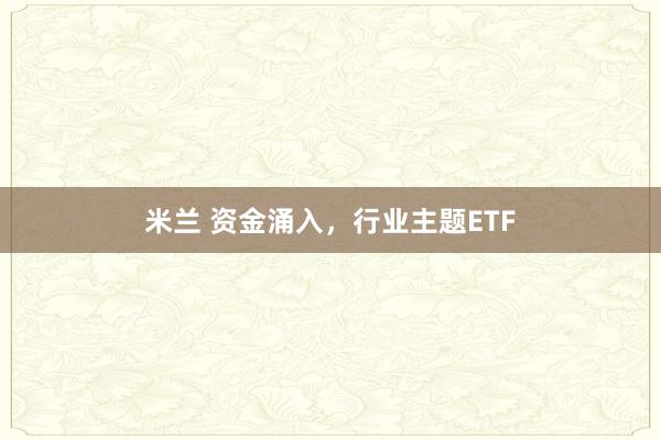 米兰 资金涌入，行业主题ETF