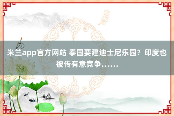 米兰app官方网站 泰国要建迪士尼乐园？印度也被传有意竞争……