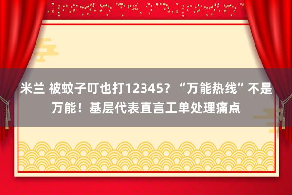 米兰 被蚊子叮也打12345？“万能热线”不是万能！基层代表直言工单处理痛点