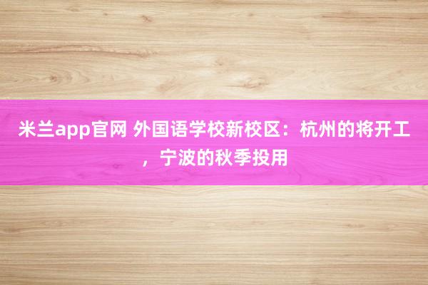 米兰app官网 外国语学校新校区：杭州的将开工，宁波的秋季投用