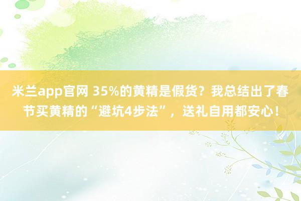 米兰app官网 35%的黄精是假货？我总结出了春节买黄精的“避坑4步法”，送礼自用都安心！