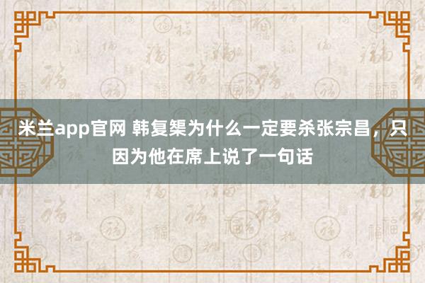 米兰app官网 韩复榘为什么一定要杀张宗昌，只因为他在席上说了一句话