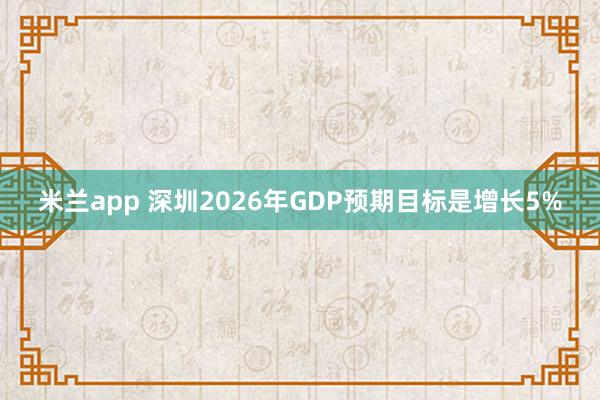 米兰app 深圳2026年GDP预期目标是增长5%