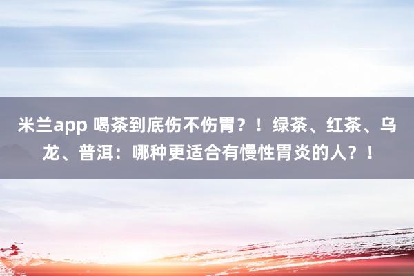 米兰app 喝茶到底伤不伤胃？！绿茶、红茶、乌龙、普洱：哪种更适合有慢性胃炎的人？！