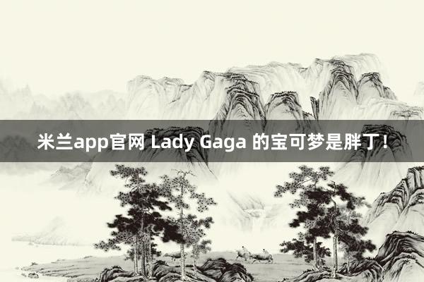 米兰app官网 Lady Gaga 的宝可梦是胖丁！