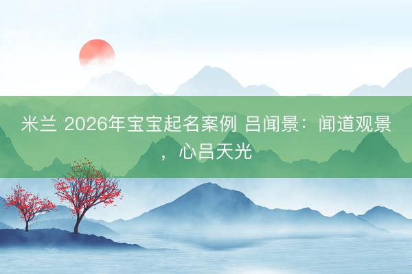 米兰 2026年宝宝起名案例 吕闻景：闻道观景，心吕天光