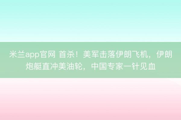 米兰app官网 首杀！美军击落伊朗飞机，伊朗炮艇直冲美油轮，中国专家一针见血