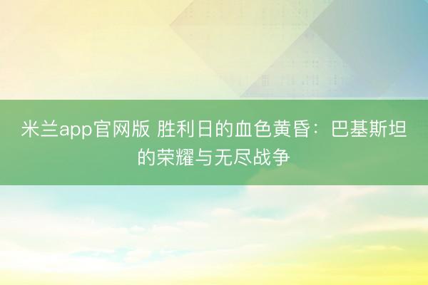 米兰app官网版 胜利日的血色黄昏：巴基斯坦的荣耀与无尽战争