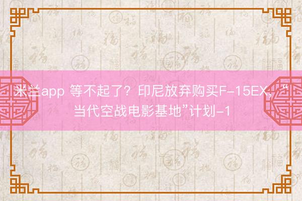 米兰app 等不起了？印尼放弃购买F-15EX，“当代空战电影基地”计划-1
