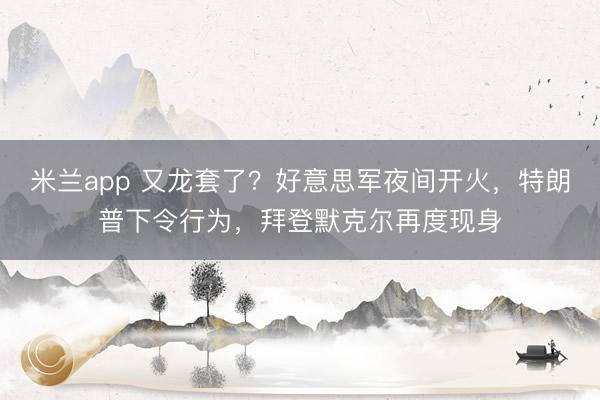 米兰app 又龙套了？好意思军夜间开火，特朗普下令行为，拜登默克尔再度现身