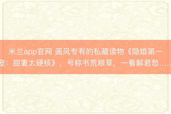 米兰app官网 画风专有的私藏读物《隐婚第一宠：甜妻太硬核》，号称书荒粮草，一看解君愁……