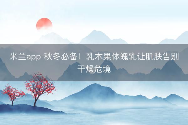 米兰app 秋冬必备!乳木果体魄乳让肌肤告别干燥危境