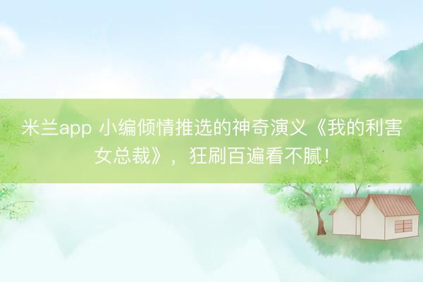 米兰app 小编倾情推选的神奇演义《我的利害女总裁》，狂刷百遍看不腻！