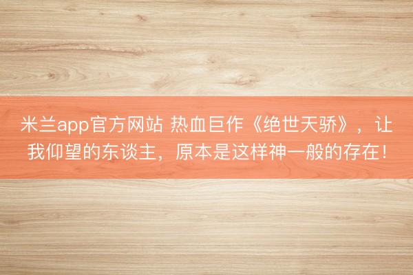 米兰app官方网站 热血巨作《绝世天骄》，让我仰望的东谈主，原本是这样神一般的存在！
