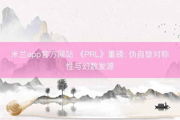 米兰app官方网站 《PRL》重磅: 伪自旋对称性与幻数发源