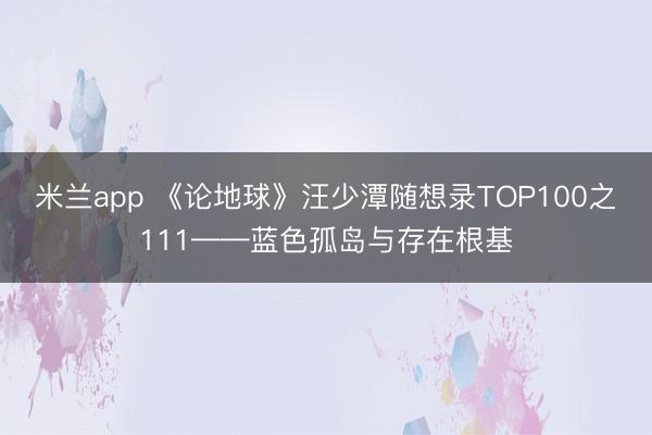 米兰app 《论地球》汪少潭随想录TOP100之111——蓝色孤岛与存在根基