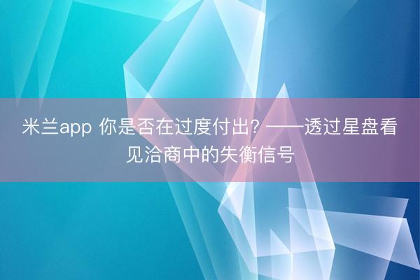 米兰app 你是否在过度付出? ——透过星盘看见洽商中的失衡信号