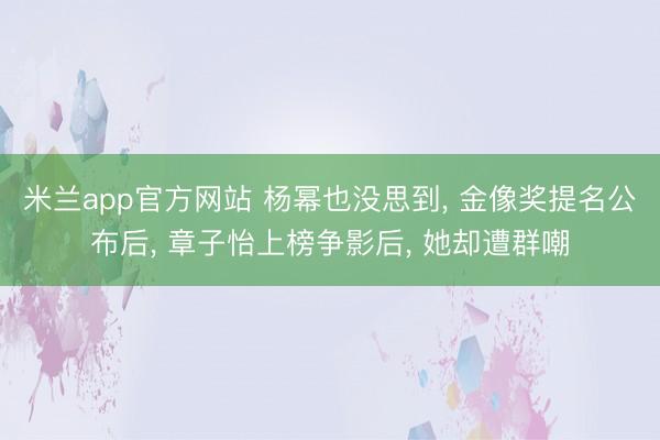 米兰app官方网站 杨幂也没思到， 金像奖提名公布后， 章子怡上榜争影后， 她却遭群嘲