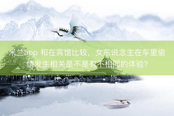 米兰app 和在宾馆比较,女东说念主在车里偷情发生相关是不是有不相同的体验?