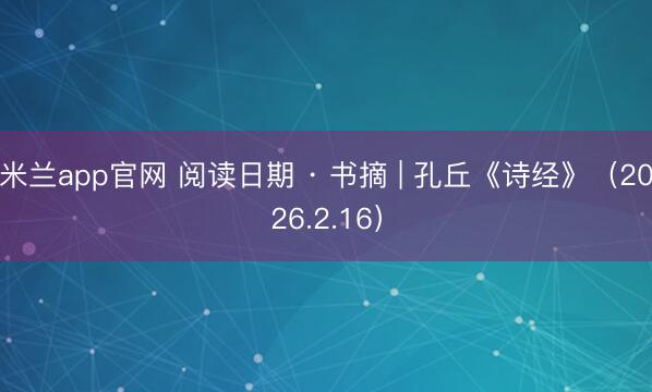 米兰app官网 阅读日期 · 书摘 | 孔丘《诗经》（2026.2.16）