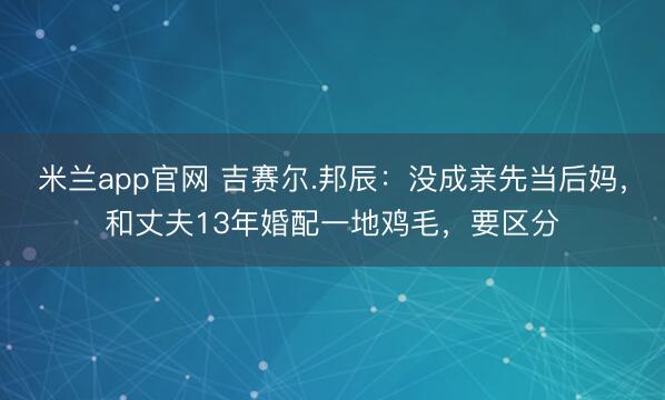 米兰app官网 吉赛尔.邦辰：没成亲先当后妈，和丈夫13年婚配一地鸡毛，要区分