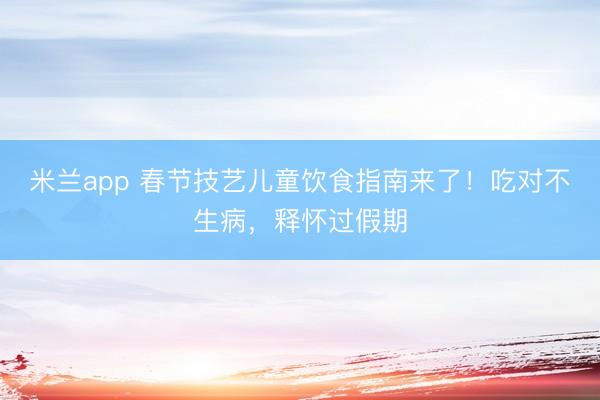 米兰app 春节技艺儿童饮食指南来了!吃对不生病,释怀过假期