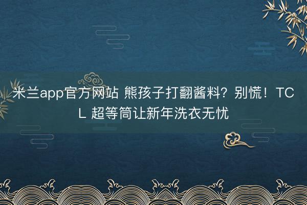米兰app官方网站 熊孩子打翻酱料？别慌！TCL 超等筒让新年洗衣无忧
