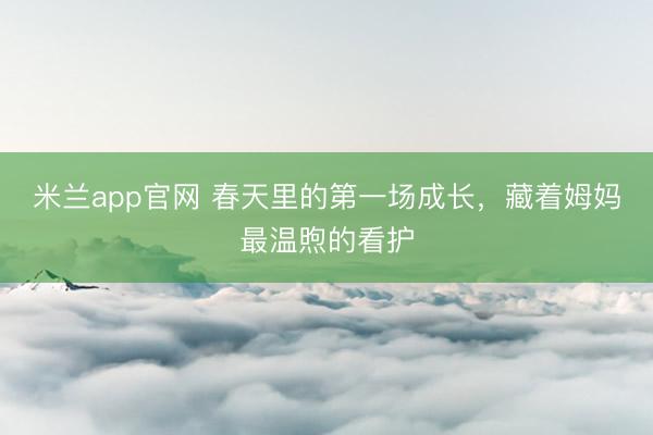 米兰app官网 春天里的第一场成长，藏着姆妈最温煦的看护
