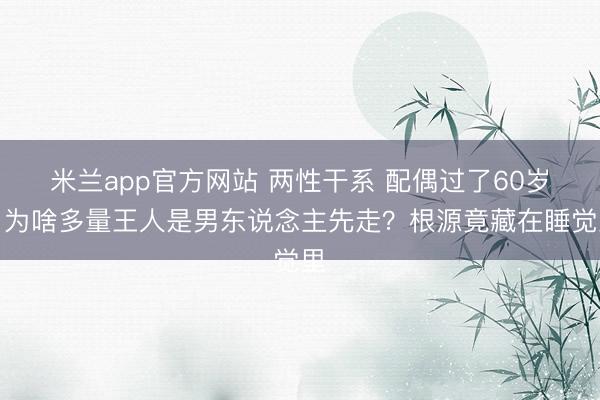 米兰app官方网站 两性干系 配偶过了60岁，为啥多量王人是男东说念主先走？根源竟藏在睡觉里