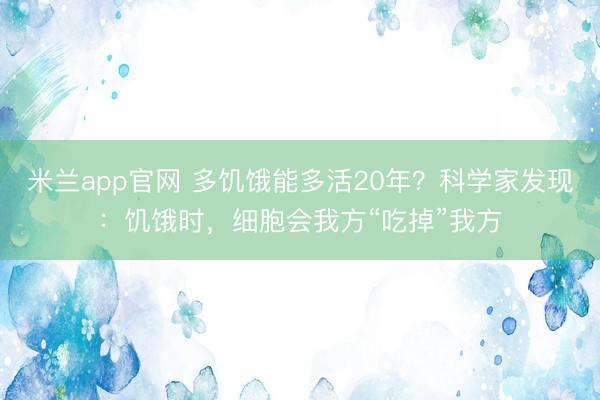 米兰app官网 多饥饿能多活20年?科学家发现:饥饿时,细胞会我方“吃掉”我方