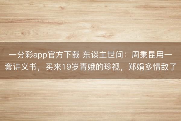 一分彩app官方下载 东谈主世间：周秉昆用一套讲义书，买来19岁青娥的珍视，郑娟多情敌了