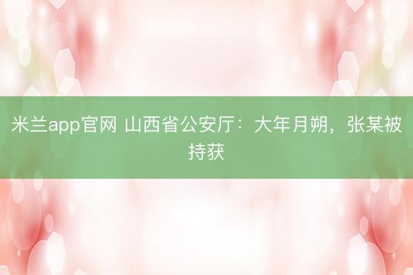 米兰app官网 山西省公安厅：大年月朔，张某被持获
