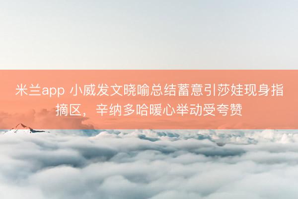 米兰app 小威发文晓喻总结蓄意引莎娃现身指摘区，辛纳多哈暖心举动受夸赞