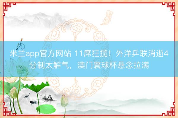 米兰app官方网站 11席狂揽!外洋乒联消逝4分制太解气,澳门寰球杯悬念拉满